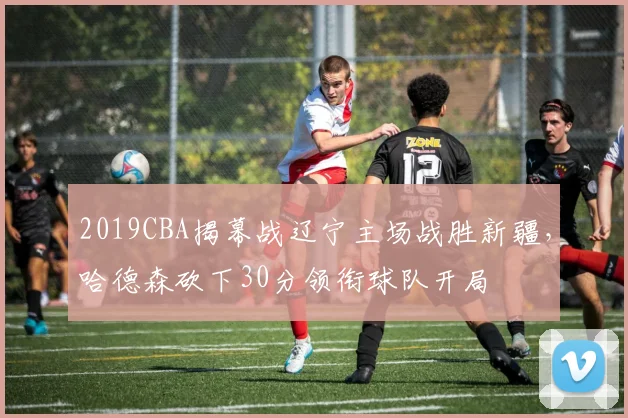 2019CBA揭幕战辽宁主场战胜新疆，哈德森砍下30分领衔球队开局