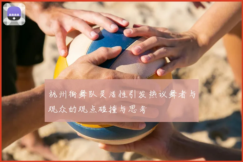 杭州街舞队灵活性引发热议舞者与观众的观点碰撞与思考