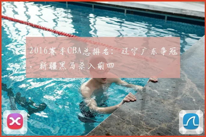 2016赛季CBA总排名：辽宁广东争冠，新疆黑马杀入前四