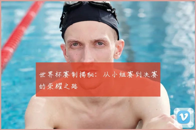 世界杯赛制揭秘：从小组赛到决赛的荣耀之路