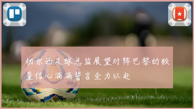 切尔西足球总监展望对阵巴黎的较量信心满满誓言全力以赴