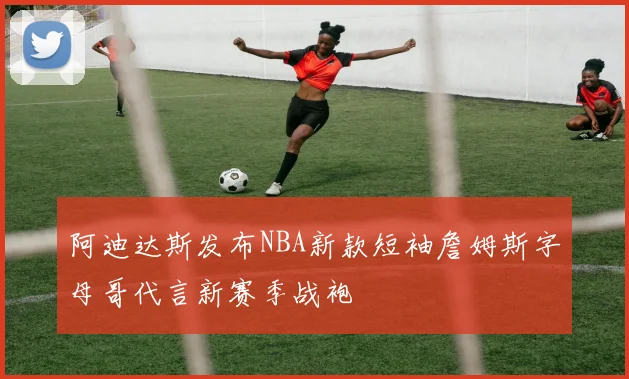 阿迪达斯发布NBA新款短袖詹姆斯字母哥代言新赛季战袍