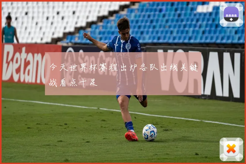 今天世界杯赛程出炉各队出线关键战看点十足