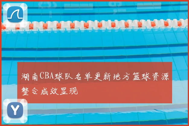 湖南CBA球队名单更新地方篮球资源整合成效显现