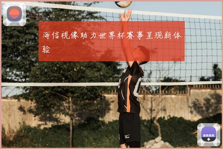 海信视像助力世界杯赛事呈现新体验