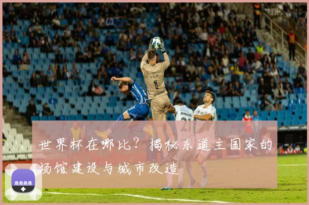 世界杯在哪比？揭秘东道主国家的场馆建设与城市改造