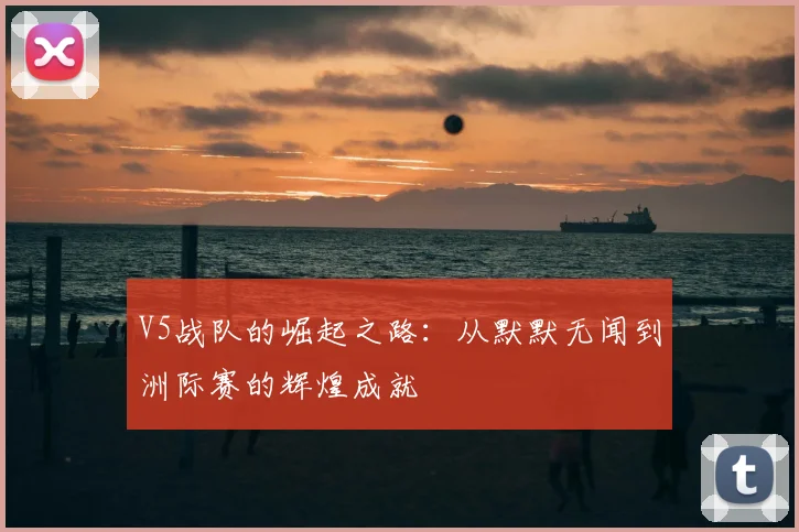 V5战队的崛起之路:从默默无闻到洲际赛的辉煌成就