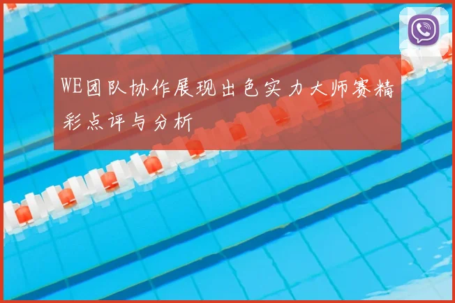 WE团队协作展现出色实力大师赛精彩点评与分析