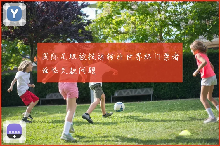 国际足联被投诉转让世界杯门票者面临欠款问题