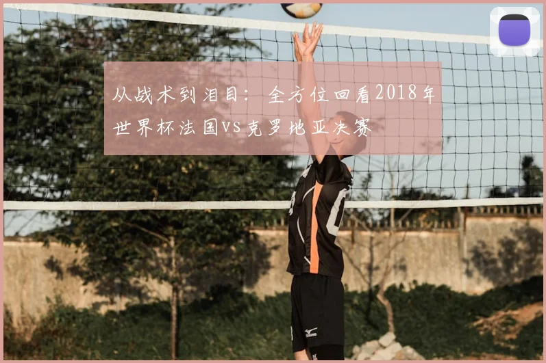 从战术到泪目：全方位回看2018年世界杯法国vs克罗地亚决赛