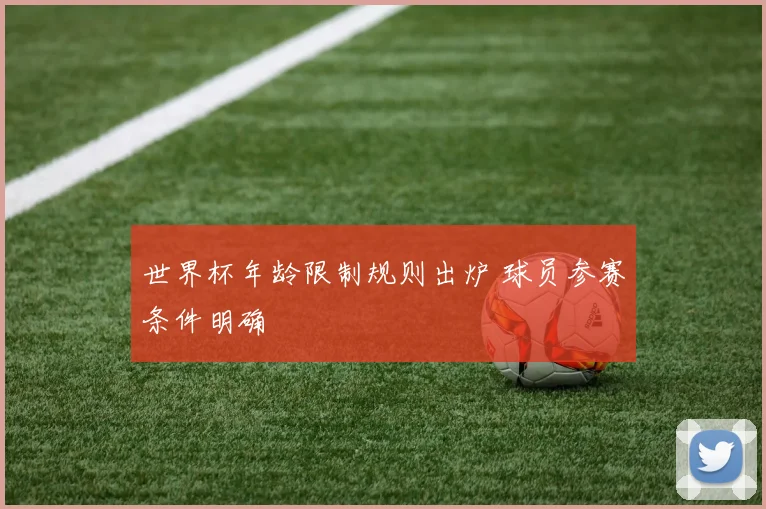世界杯年龄限制规则出炉 球员参赛条件明确