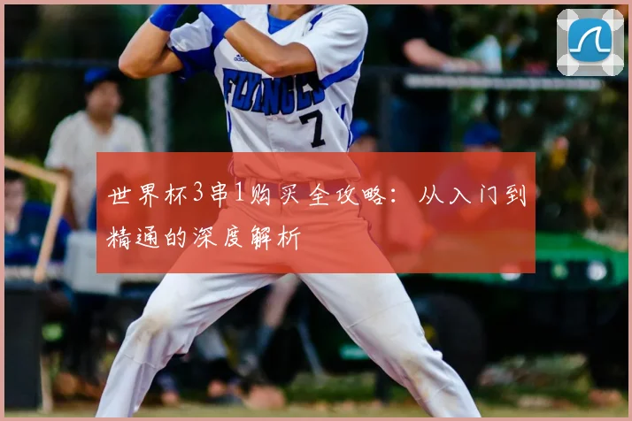 世界杯3串1购买全攻略：从入门到精通的深度解析
