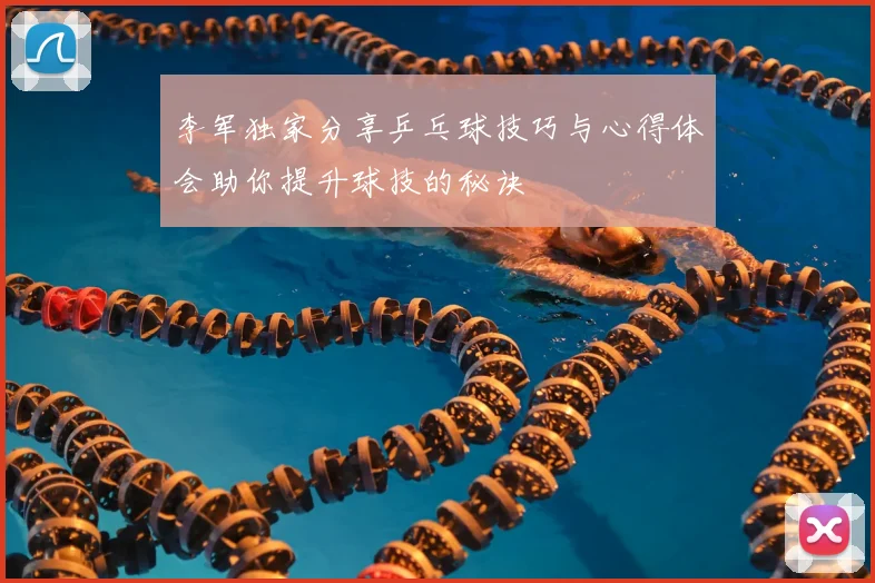 李军独家分享乒乓球技巧与心得体会助你提升球技的秘诀