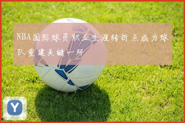 NBA国际球员职业生涯转折点成为球队重建关键一环