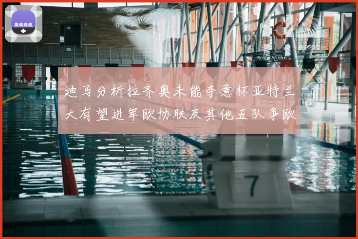 迪马分析拉齐奥未能夺意杯亚特兰大有望进军欧协联及其他五队争欧联资格