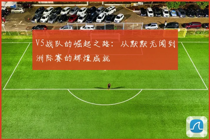 V5战队的崛起之路:从默默无闻到洲际赛的辉煌成就