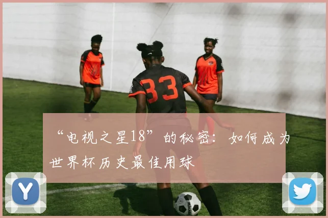 “电视之星18”的秘密:如何成为世界杯历史最佳用球