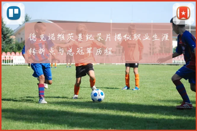 德克诺维茨基纪录片揭秘职业生涯转折点与总冠军历程