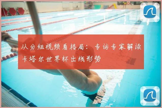 从分组视频看格局：专访专家解读卡塔尔世界杯出线形势