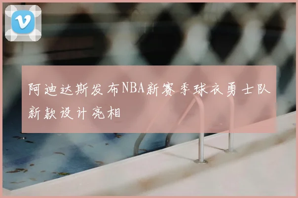 阿迪达斯发布NBA新赛季球衣勇士队新款设计亮相