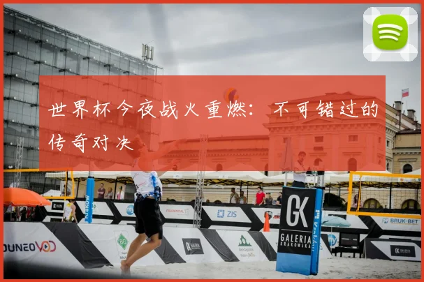 世界杯今夜战火重燃：不可错过的传奇对决