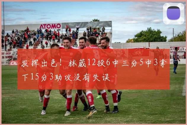 发挥出色！林葳12投6中三分5中3拿下15分3助攻没有失误