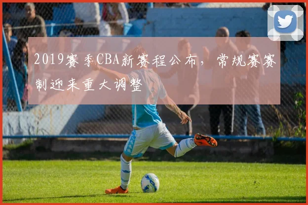 2019赛季CBA新赛程公布，常规赛赛制迎来重大调整