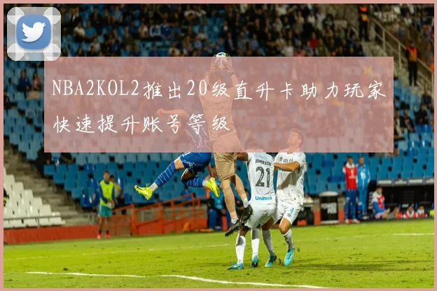 NBA2KOL2推出20级直升卡助力玩家快速提升账号等级