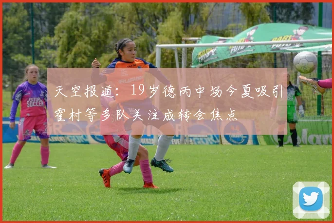 天空报道：19岁德丙中场今夏吸引霍村等多队关注成转会焦点