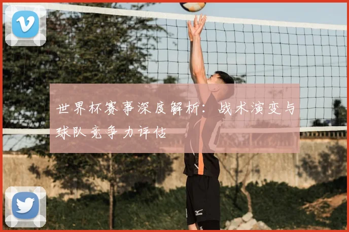 世界杯赛事深度解析：战术演变与球队竞争力评估