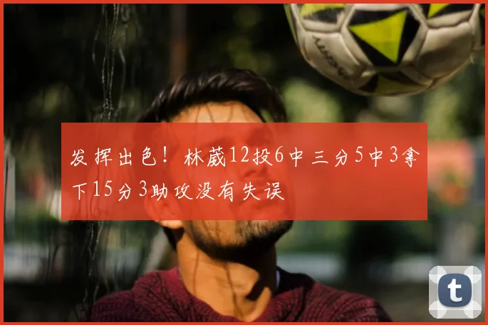 发挥出色！林葳12投6中三分5中3拿下15分3助攻没有失误