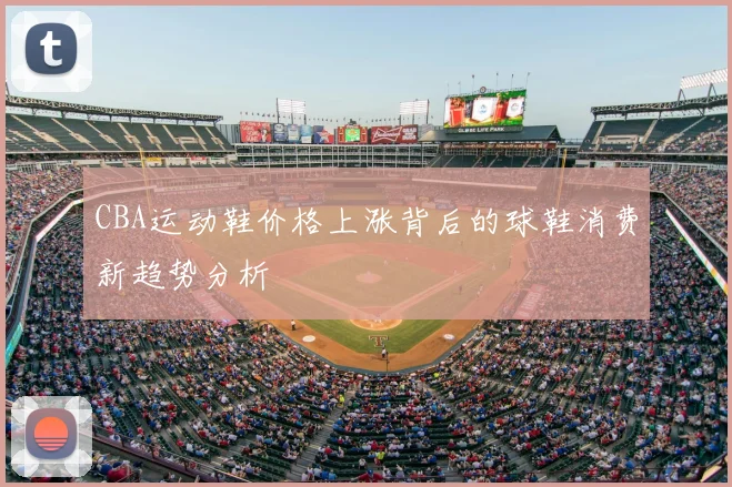 CBA运动鞋价格上涨背后的球鞋消费新趋势分析