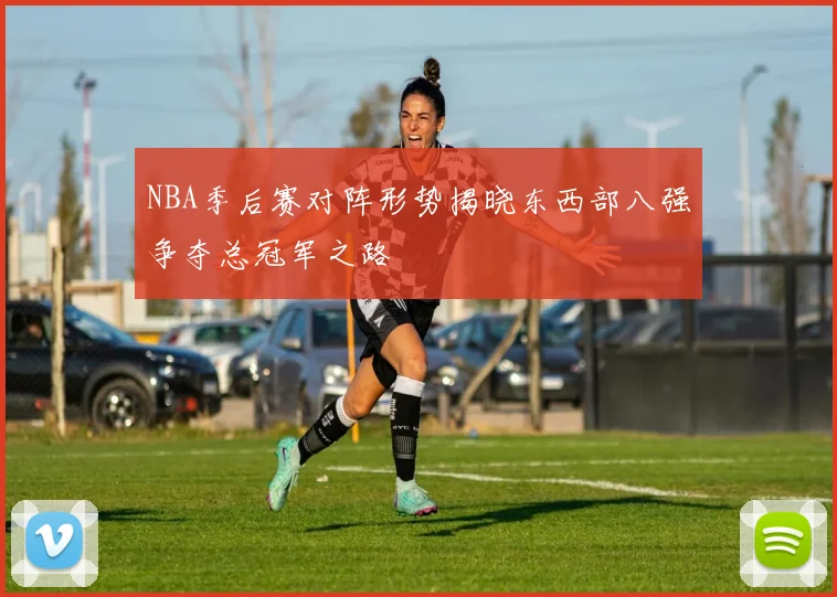 NBA季后赛对阵形势揭晓东西部八强争夺总冠军之路