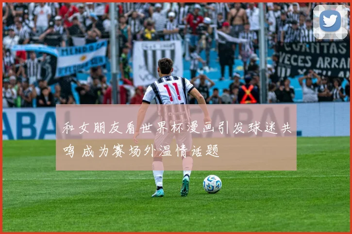和女朋友看世界杯漫画引发球迷共鸣 成为赛场外温情话题