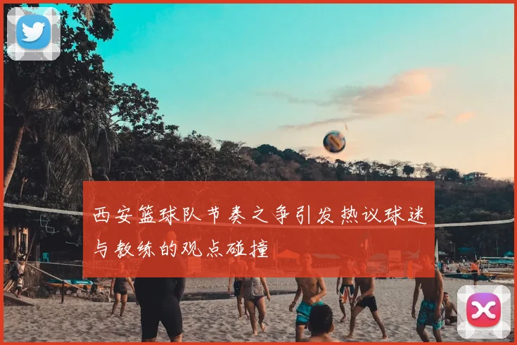 西安篮球队节奏之争引发热议球迷与教练的观点碰撞