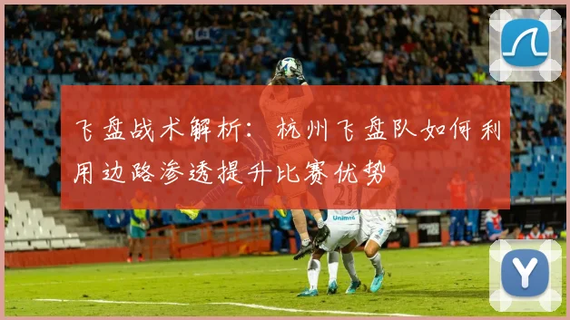 飞盘战术解析：杭州飞盘队如何利用边路渗透提升比赛优势