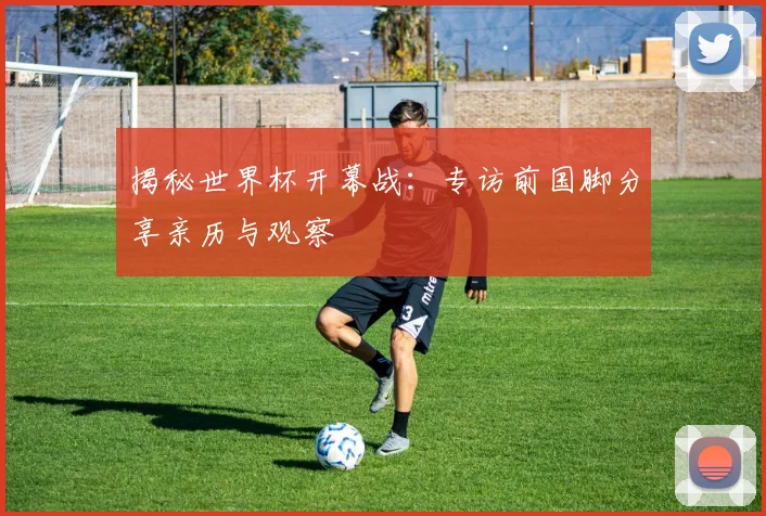 揭秘世界杯开幕战：专访前国脚分享亲历与观察