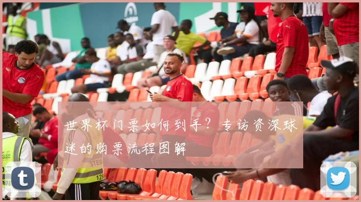 世界杯门票如何到手？专访资深球迷的购票流程图解