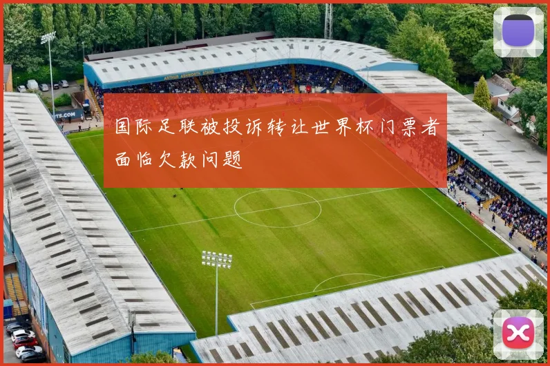 国际足联被投诉转让世界杯门票者面临欠款问题