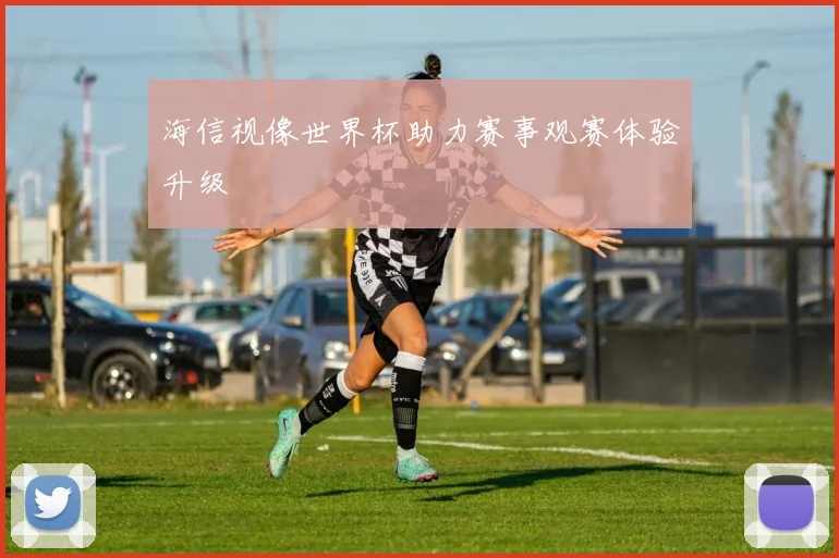 海信视像世界杯助力赛事观赛体验升级
