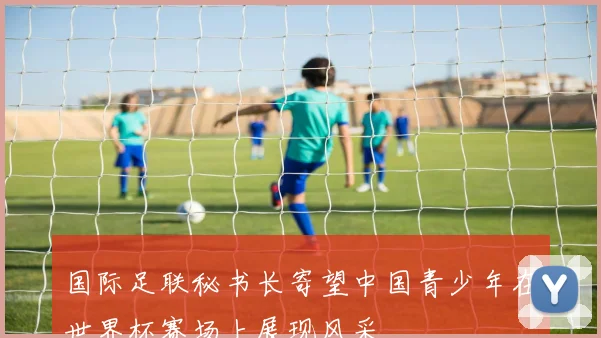 国际足联秘书长寄望中国青少年在世界杯赛场上展现风采