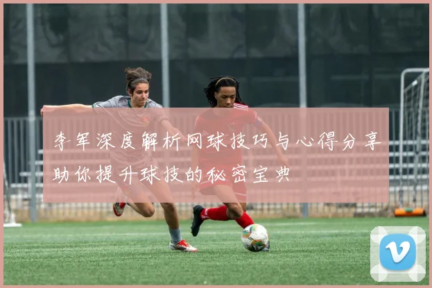 李军深度解析网球技巧与心得分享助你提升球技的秘密宝典