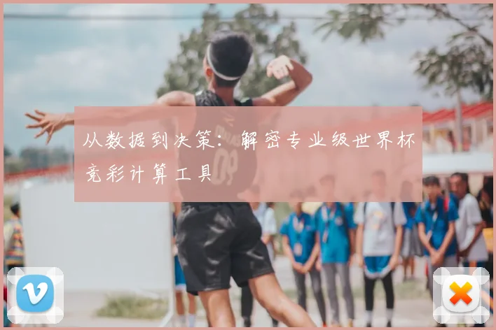 从数据到决策：解密专业级世界杯竞彩计算工具