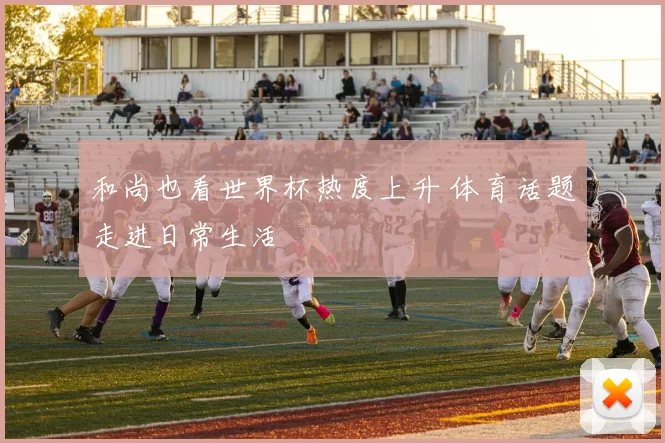 和尚也看世界杯热度上升 体育话题走进日常生活