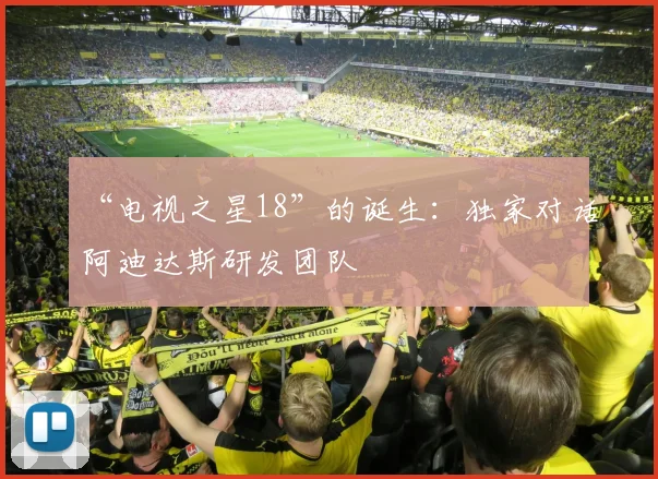 “电视之星18”的诞生：独家对话阿迪达斯研发团队