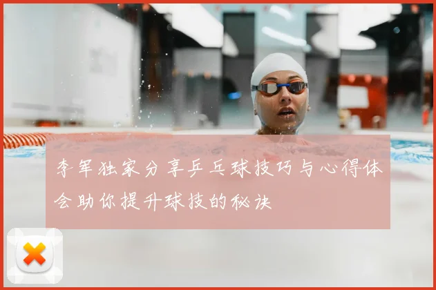 李军独家分享乒乓球技巧与心得体会助你提升球技的秘诀