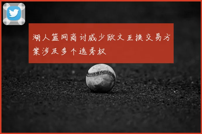 湖人篮网商讨威少欧文互换交易方案涉及多个选秀权