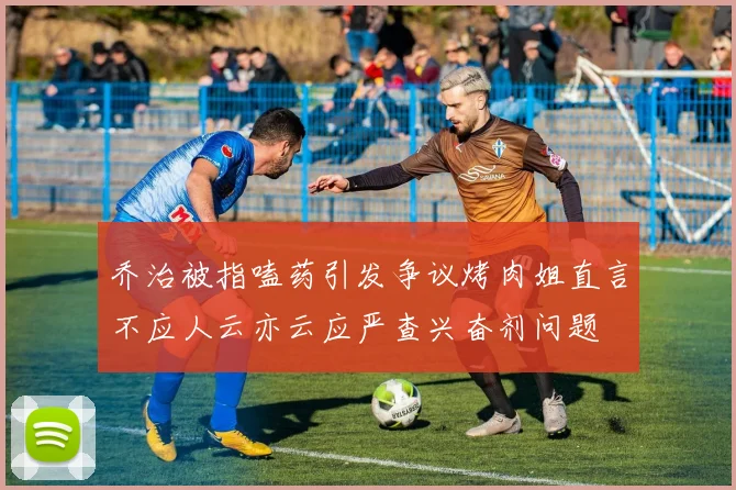 乔治被指嗑药引发争议烤肉姐直言不应人云亦云应严查兴奋剂问题