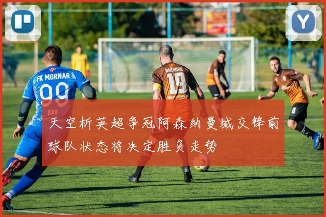 天空析英超争冠阿森纳曼城交锋前球队状态将决定胜负走势