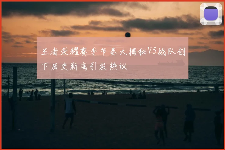王者荣耀赛季节奏大揭秘V5战队创下历史新高引发热议